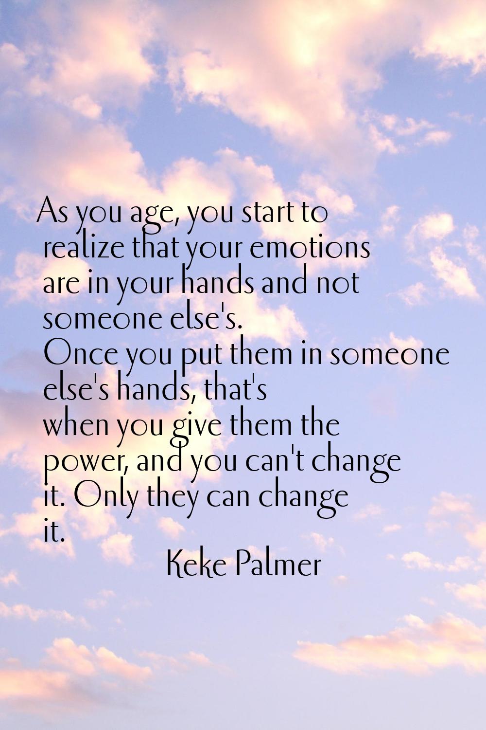 As you age, you start to realize that your emotions are in your hands and not someone else's. Once 
