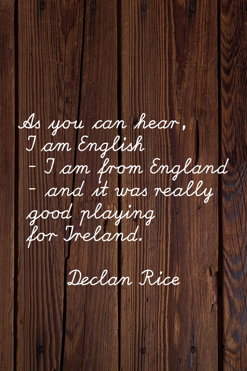As you can hear, I am English - I am from England - and it was really good playing for Ireland.