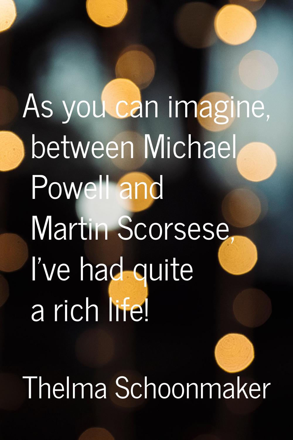 As you can imagine, between Michael Powell and Martin Scorsese, I've had quite a rich life!