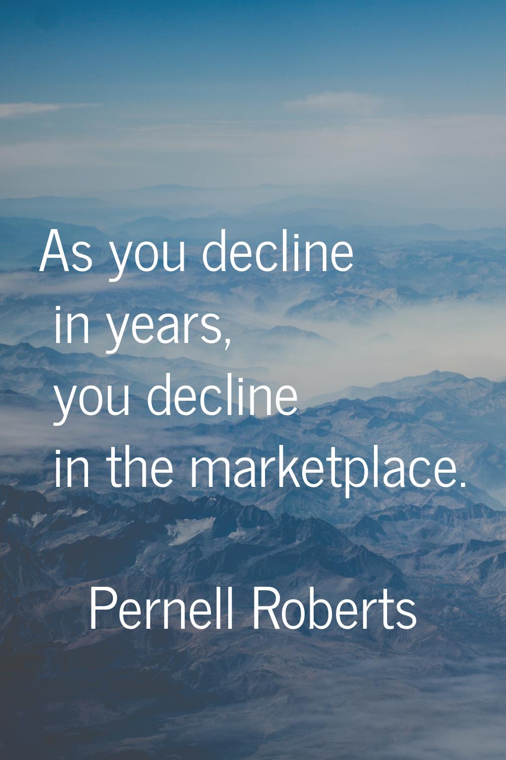 As you decline in years, you decline in the marketplace.