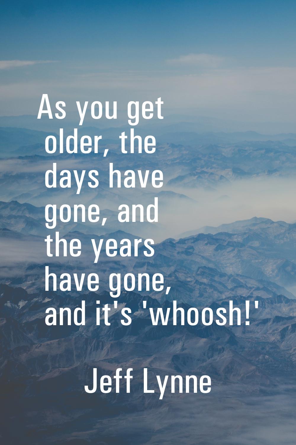As you get older, the days have gone, and the years have gone, and it's 'whoosh!'