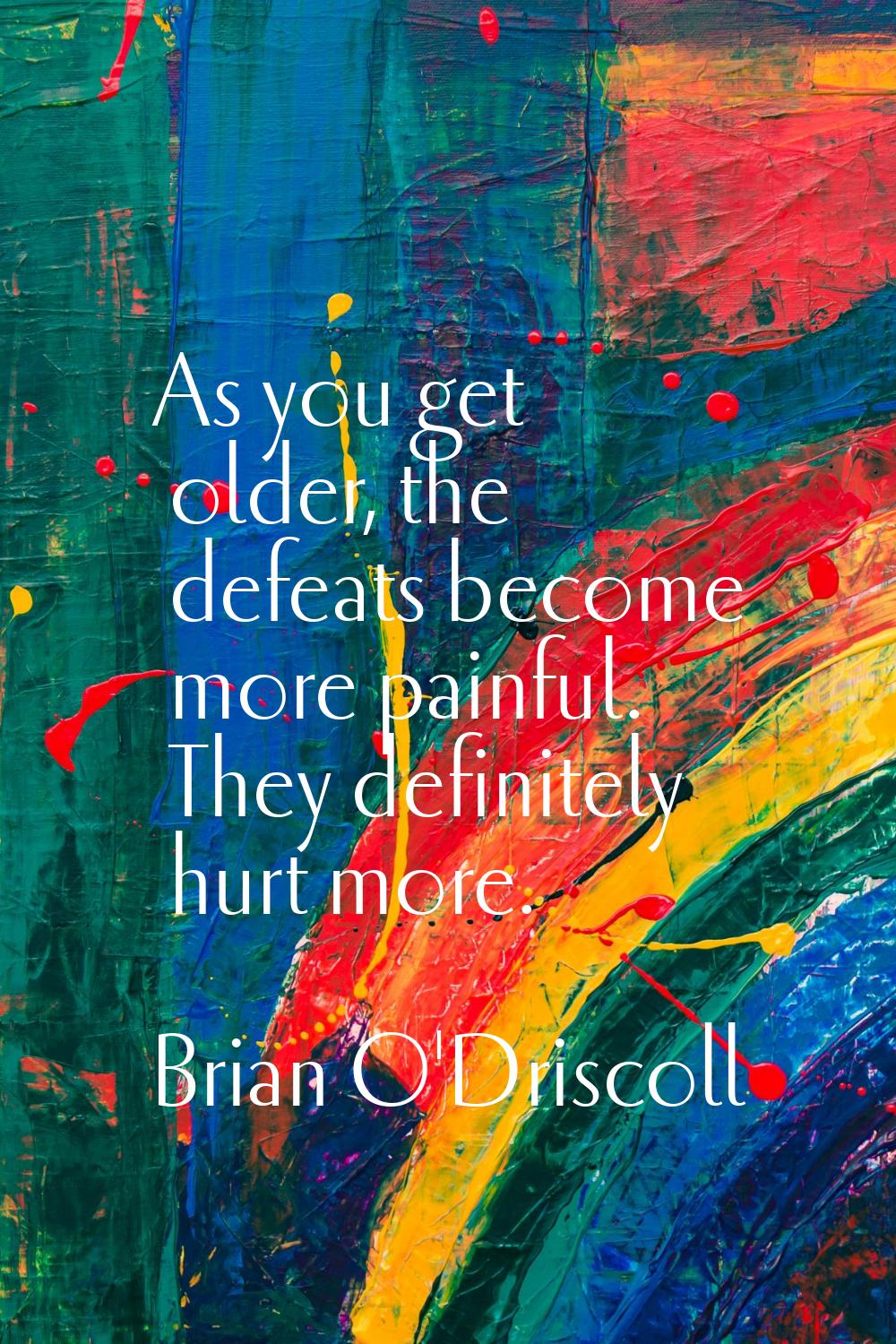 As you get older, the defeats become more painful. They definitely hurt more.