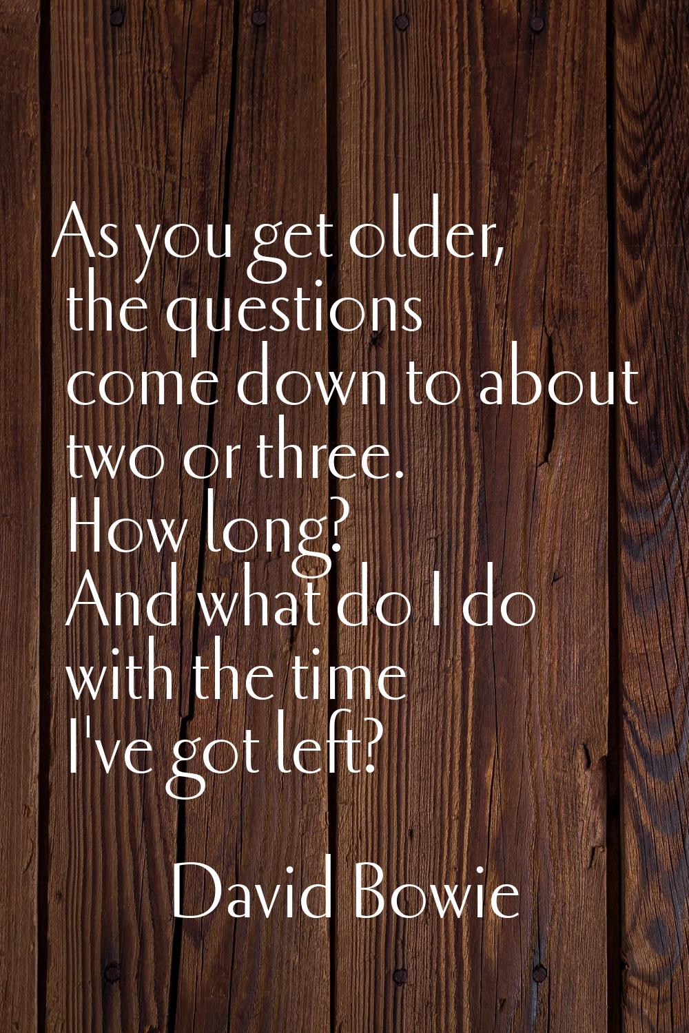 As you get older, the questions come down to about two or three. How long? And what do I do with th