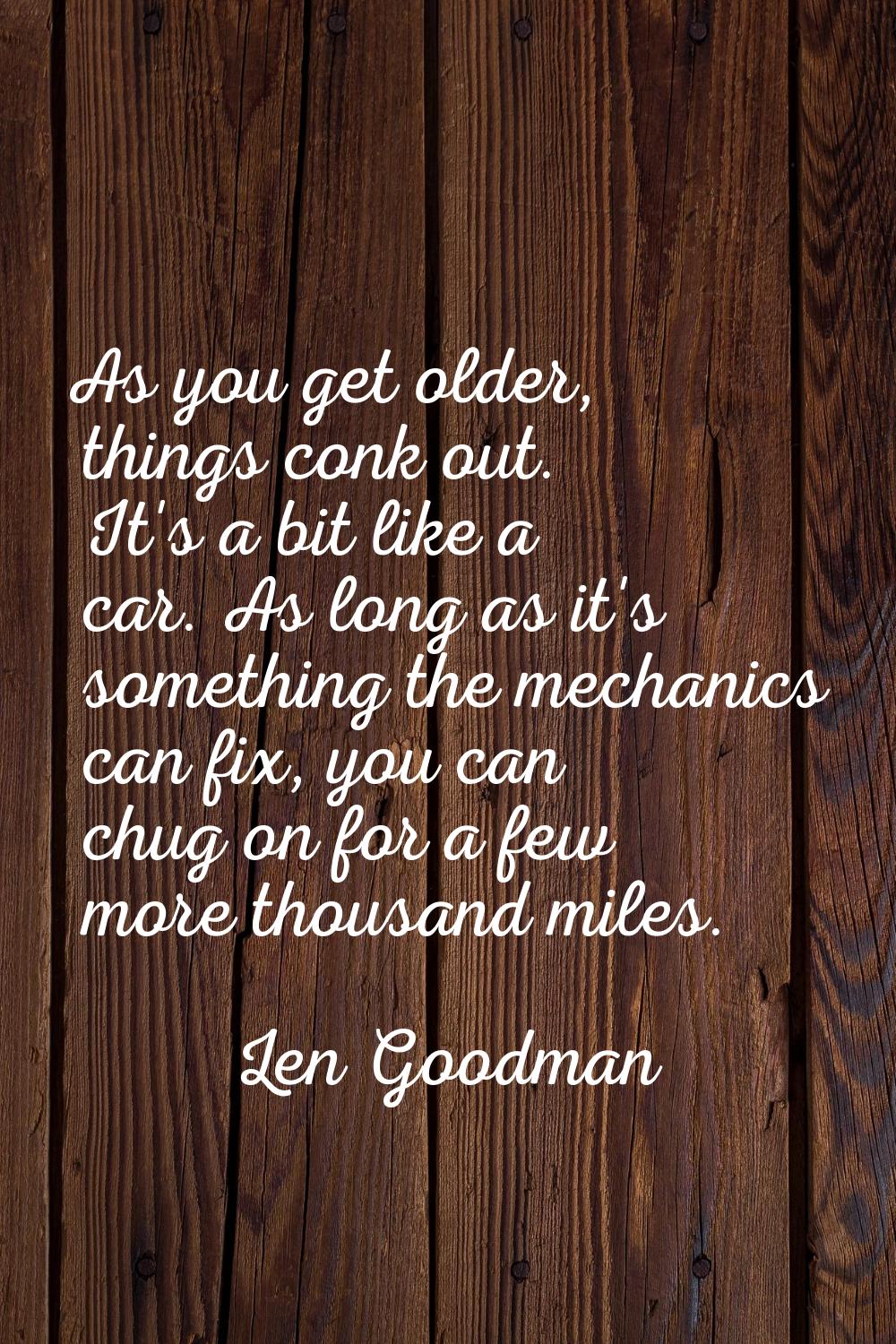 As you get older, things conk out. It's a bit like a car. As long as it's something the mechanics c