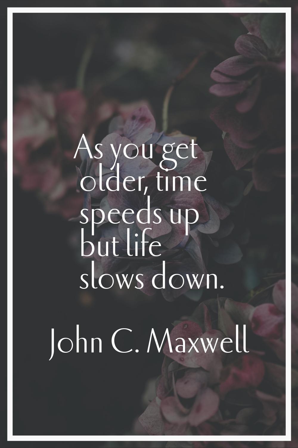 As you get older, time speeds up but life slows down.