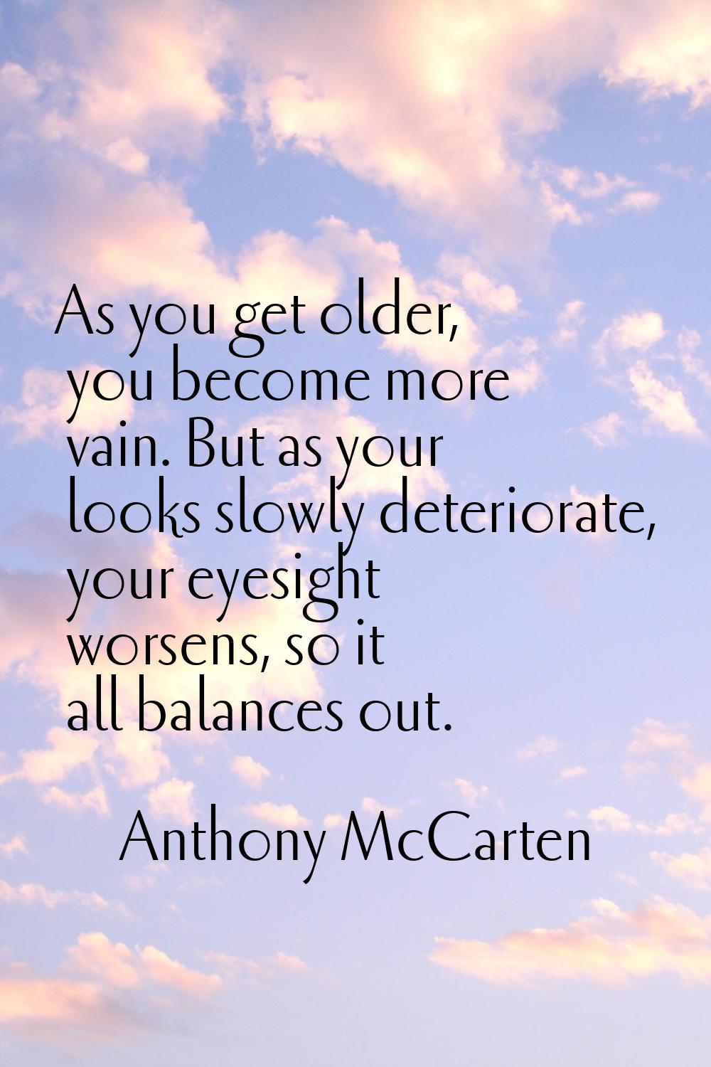 As you get older, you become more vain. But as your looks slowly deteriorate, your eyesight worsens