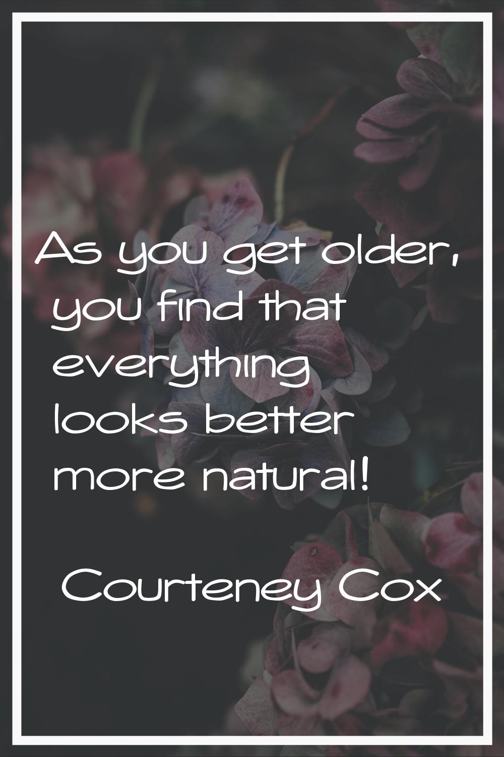 As you get older, you find that everything looks better more natural!