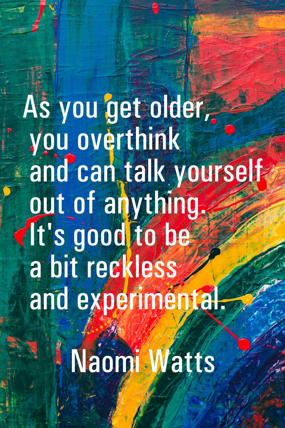 As you get older, you overthink and can talk yourself out of anything. It's good to be a bit reckle
