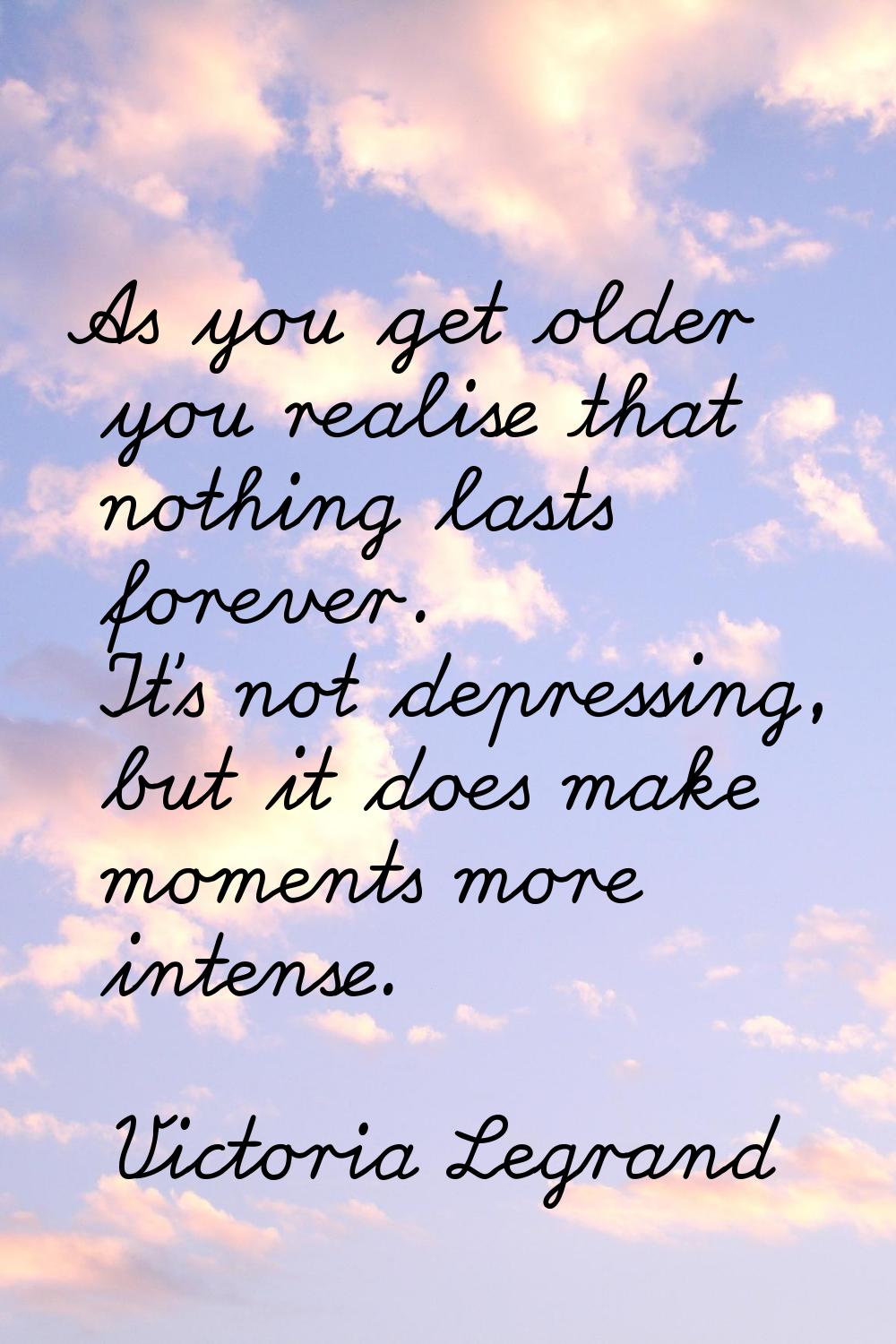 As you get older you realise that nothing lasts forever. It's not depressing, but it does make mome