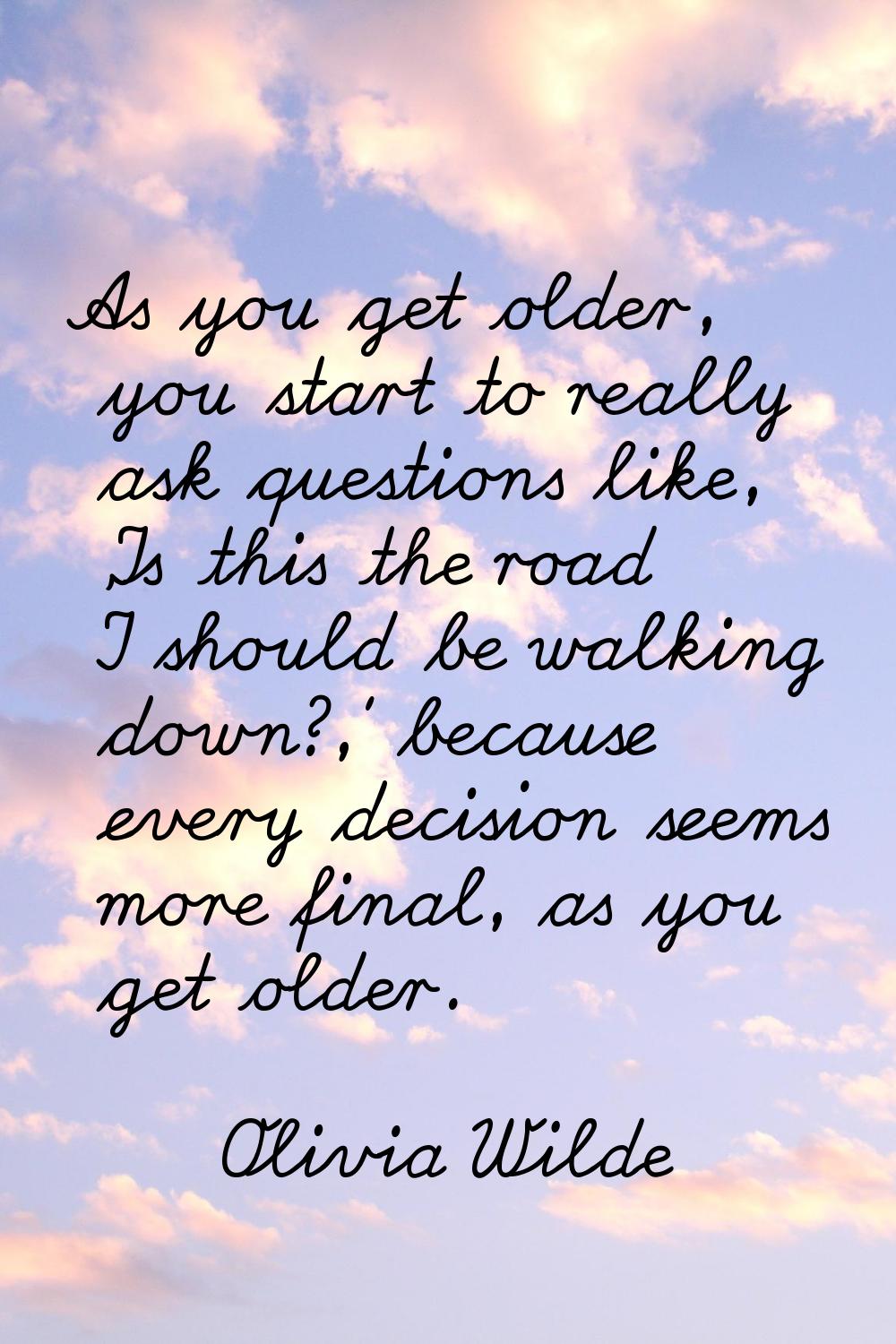 As you get older, you start to really ask questions like, 'Is this the road I should be walking dow