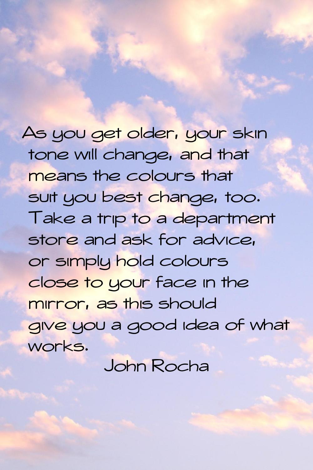As you get older, your skin tone will change, and that means the colours that suit you best change,