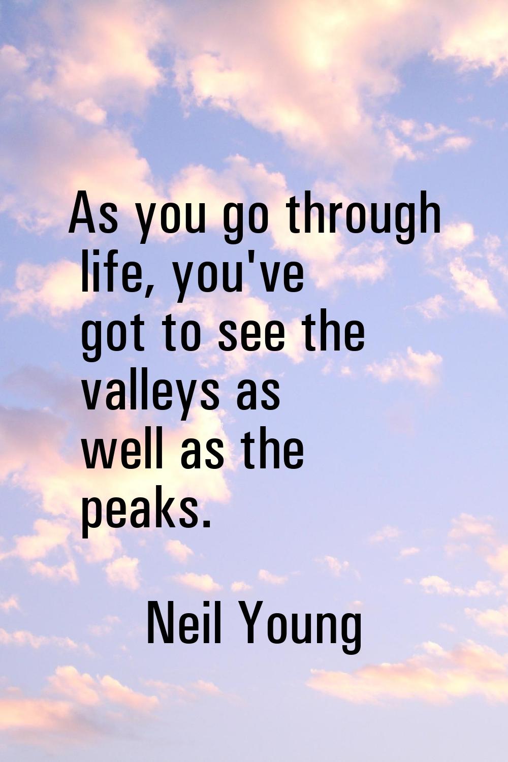 As you go through life, you've got to see the valleys as well as the peaks.