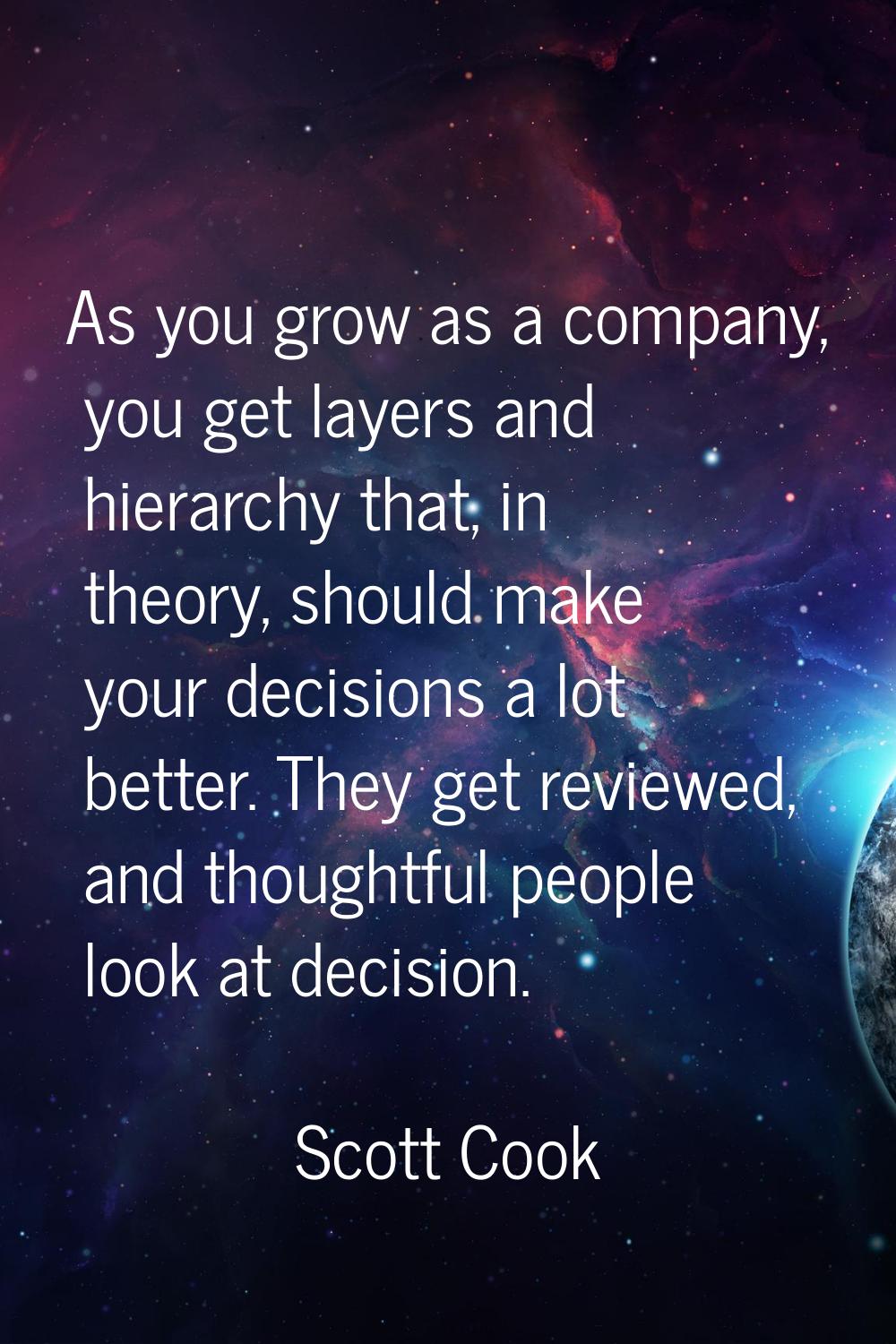 As you grow as a company, you get layers and hierarchy that, in theory, should make your decisions 