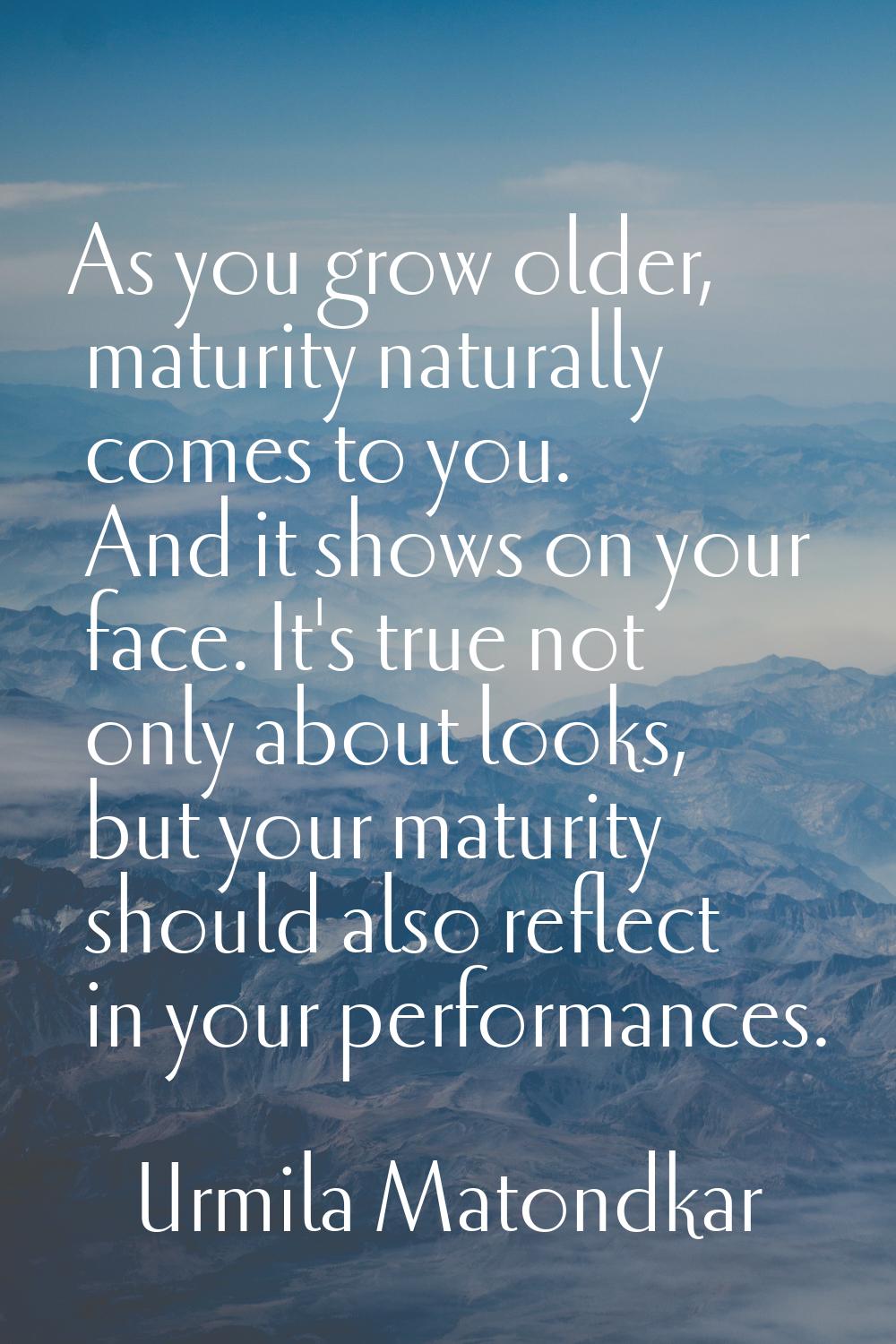 As you grow older, maturity naturally comes to you. And it shows on your face. It's true not only a