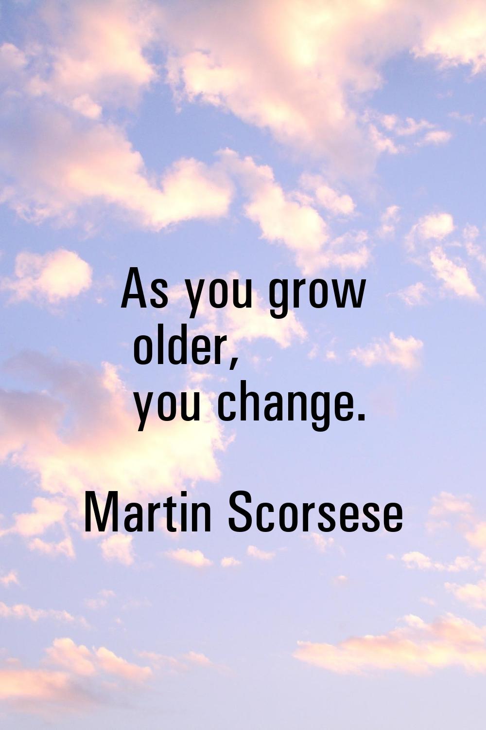 As you grow older, you change.