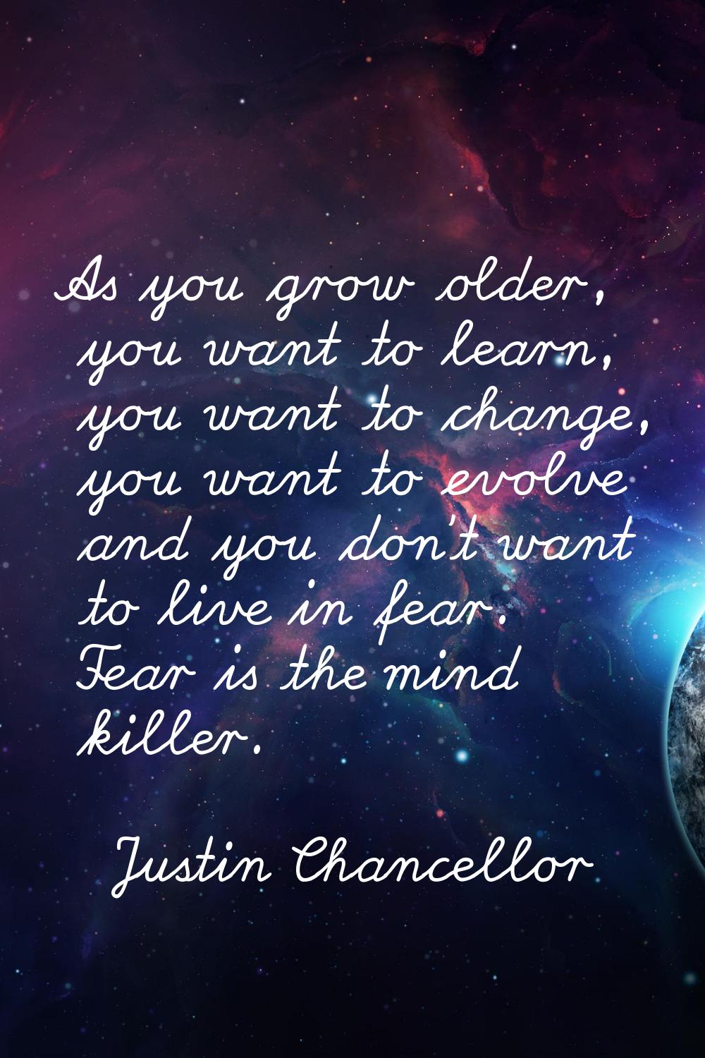 As you grow older, you want to learn, you want to change, you want to evolve and you don't want to 