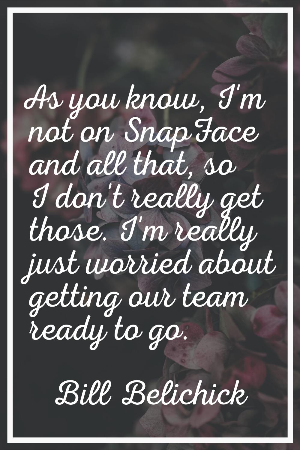 As you know, I'm not on SnapFace and all that, so I don't really get those. I'm really just worried