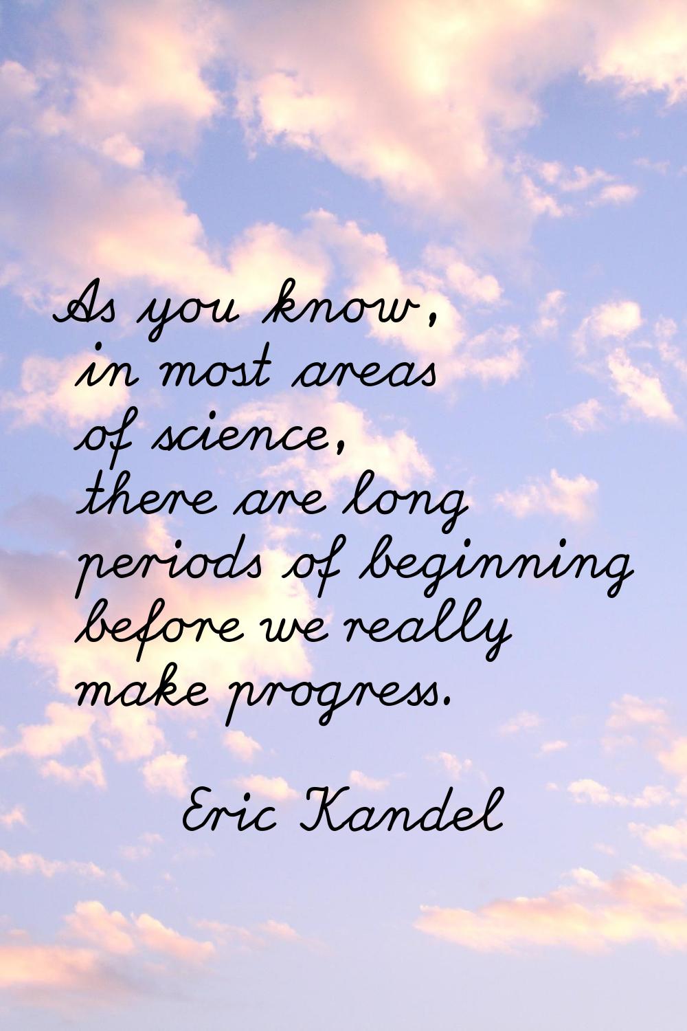 As you know, in most areas of science, there are long periods of beginning before we really make pr