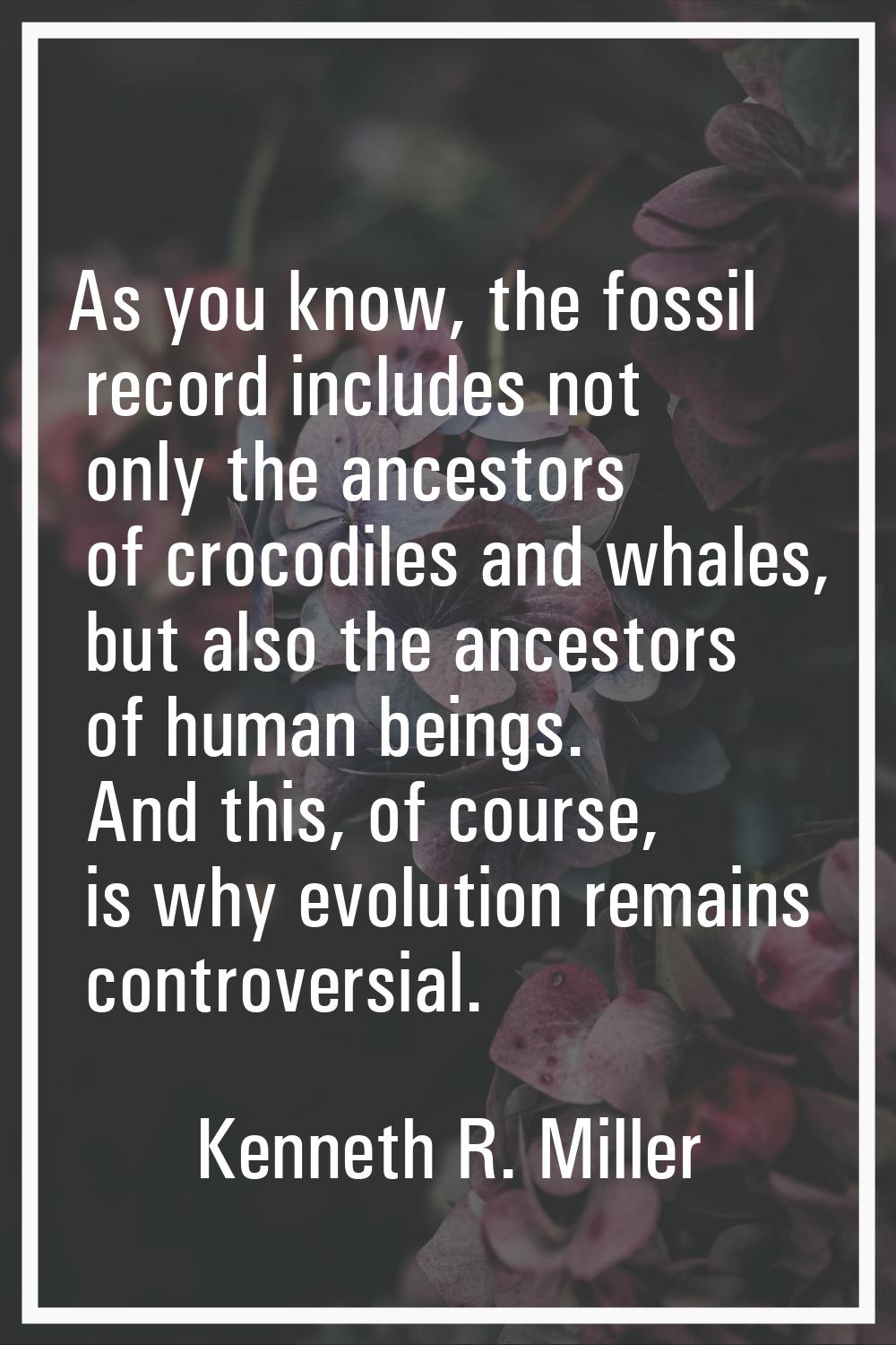 As you know, the fossil record includes not only the ancestors of crocodiles and whales, but also t