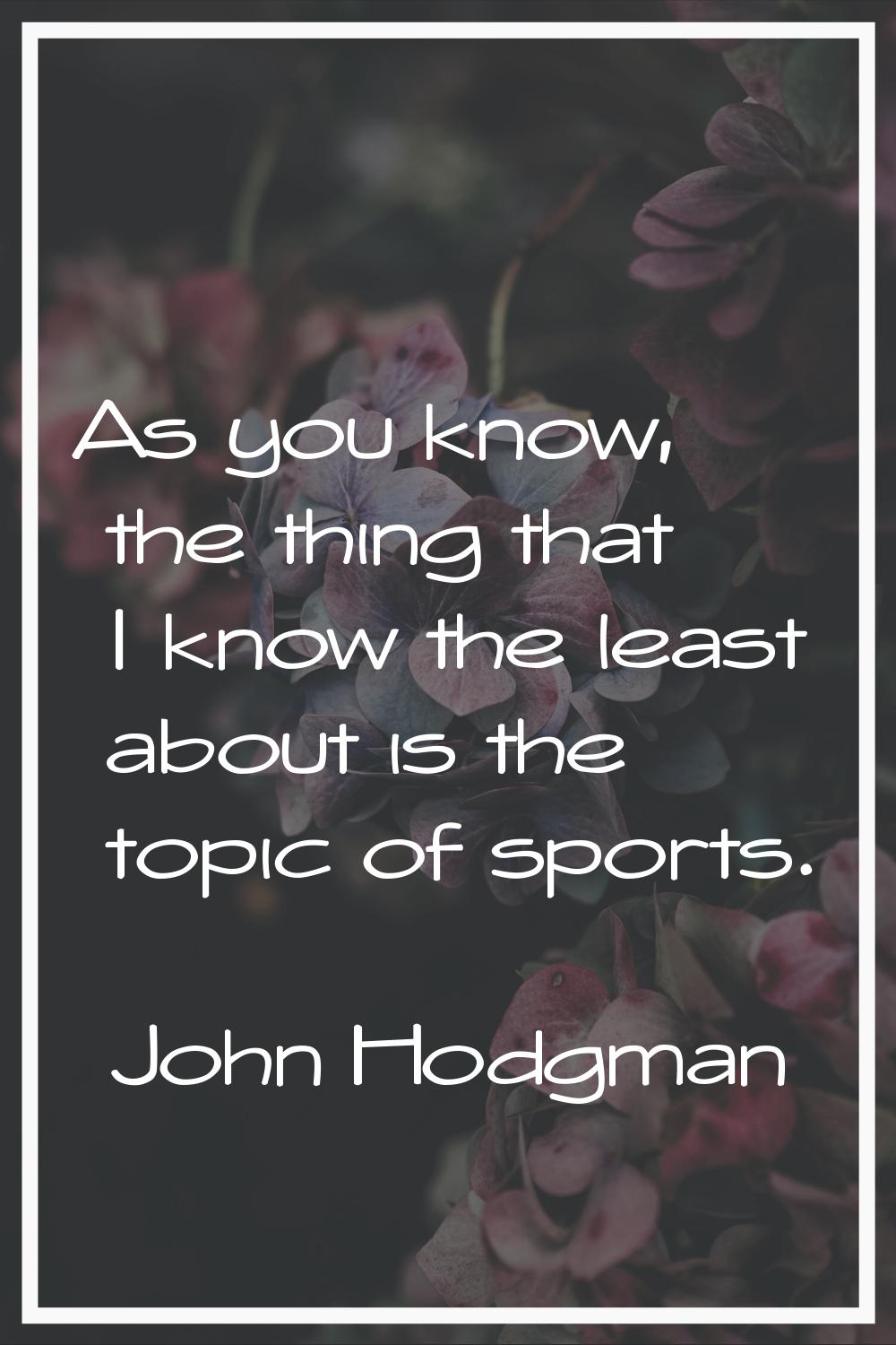 As you know, the thing that I know the least about is the topic of sports.