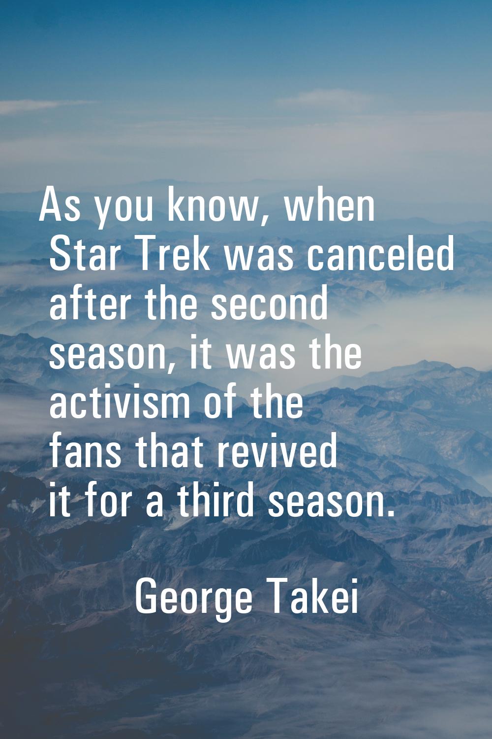 As you know, when Star Trek was canceled after the second season, it was the activism of the fans t