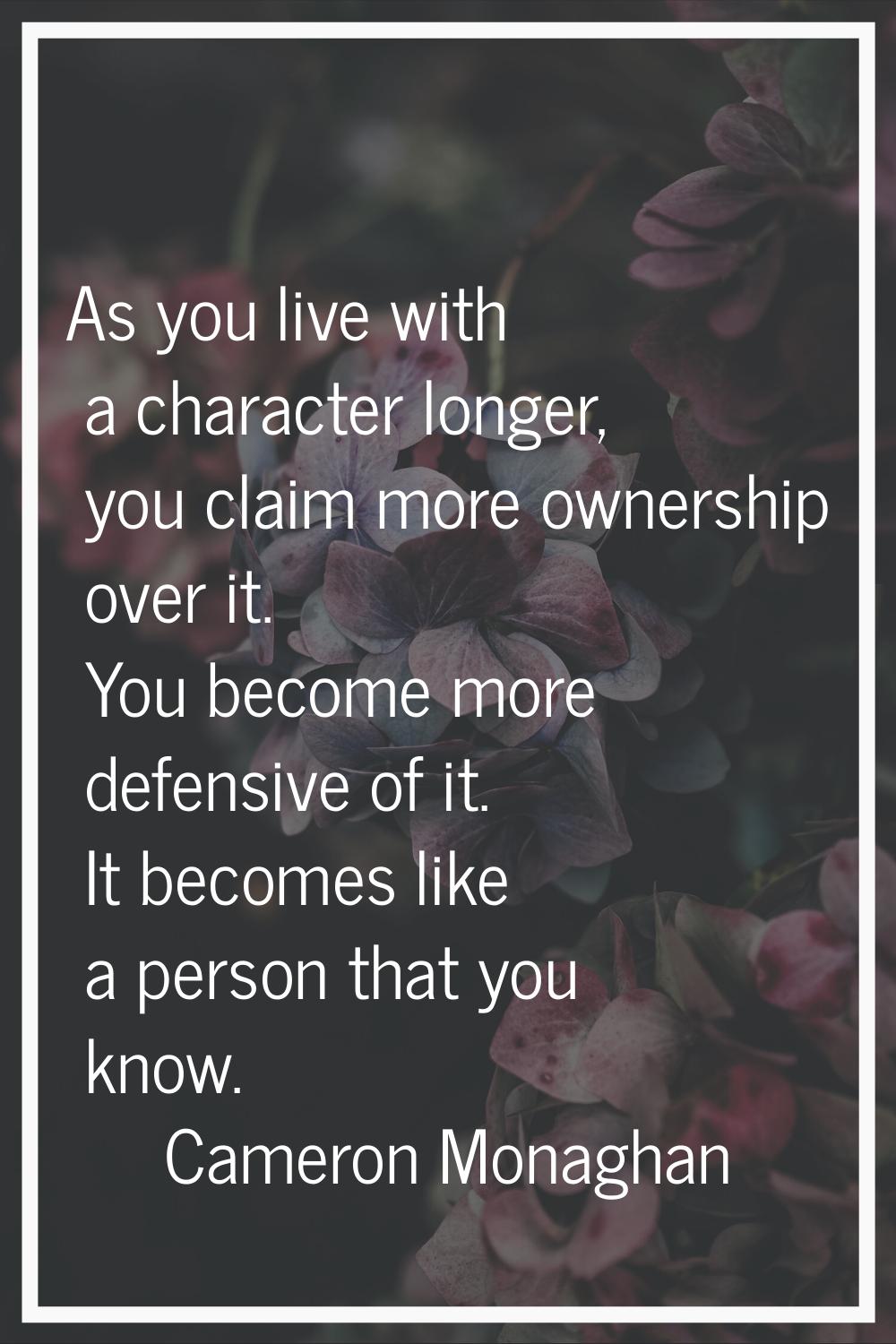 As you live with a character longer, you claim more ownership over it. You become more defensive of