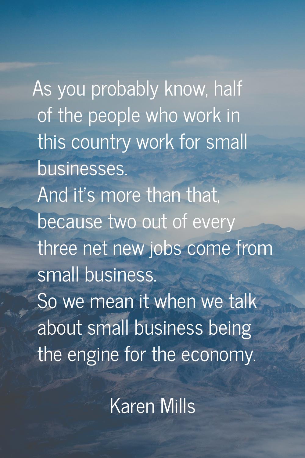 As you probably know, half of the people who work in this country work for small businesses. And it