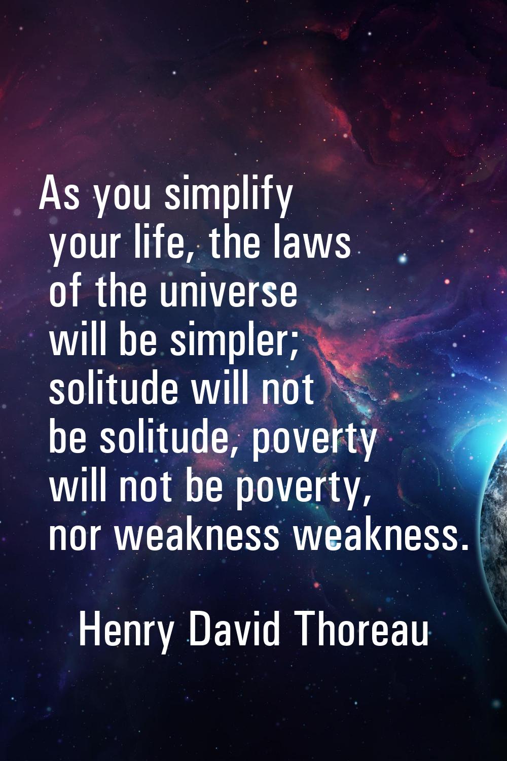 As you simplify your life, the laws of the universe will be simpler; solitude will not be solitude,