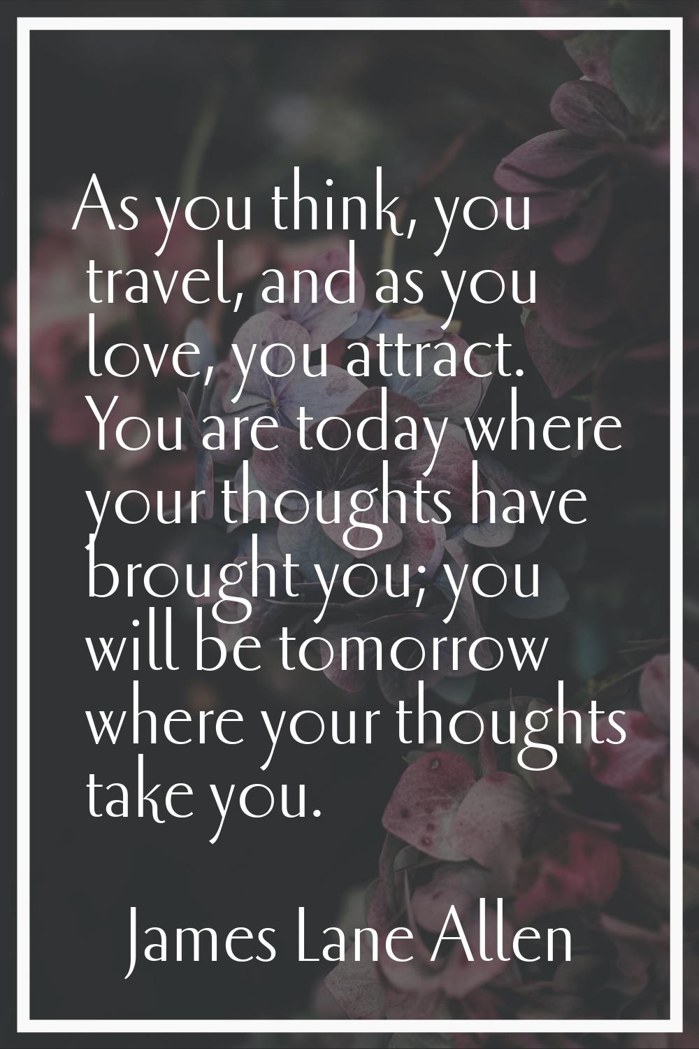 As you think, you travel, and as you love, you attract. You are today where your thoughts have brou