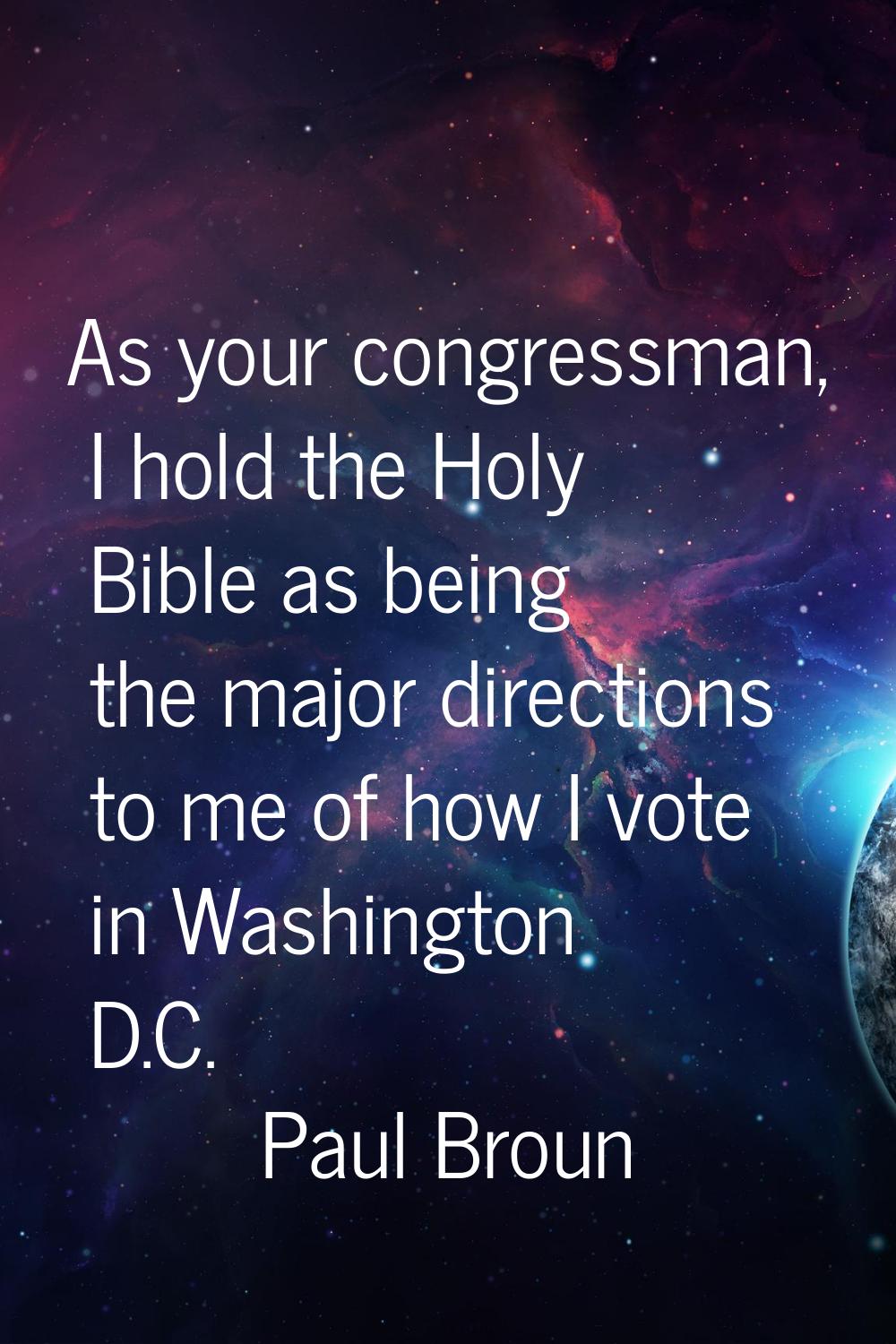 As your congressman, I hold the Holy Bible as being the major directions to me of how I vote in Was