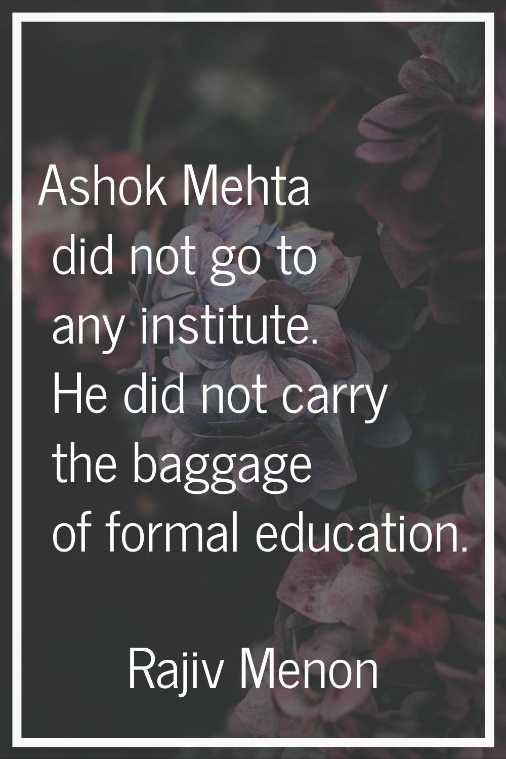 Ashok Mehta did not go to any institute. He did not carry the baggage of formal education.