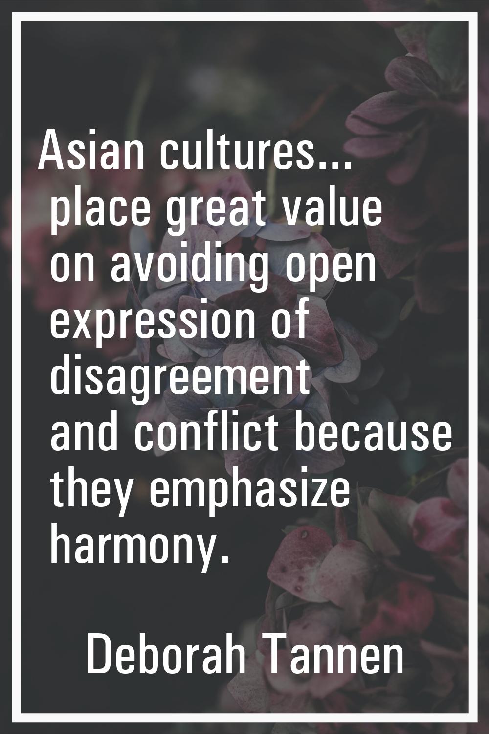 Asian cultures... place great value on avoiding open expression of disagreement and conflict becaus