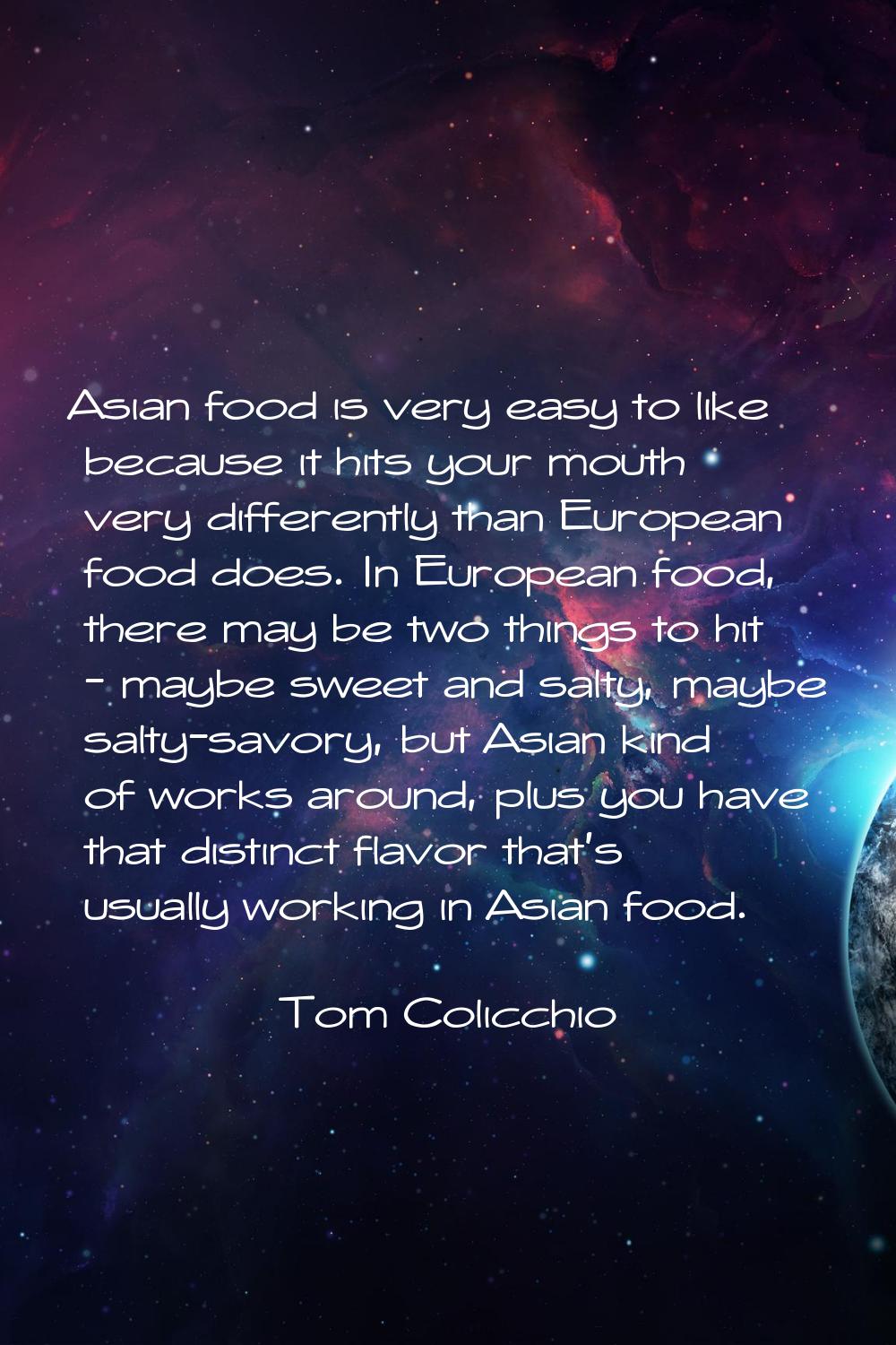 Asian food is very easy to like because it hits your mouth very differently than European food does