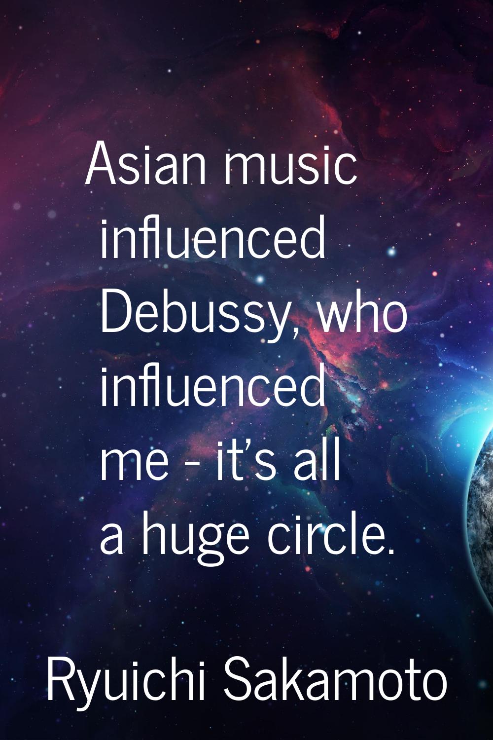 Asian music influenced Debussy, who influenced me - it's all a huge circle.