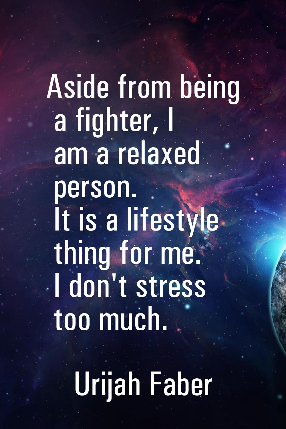 Aside from being a fighter, I am a relaxed person. It is a lifestyle thing for me. I don't stress t