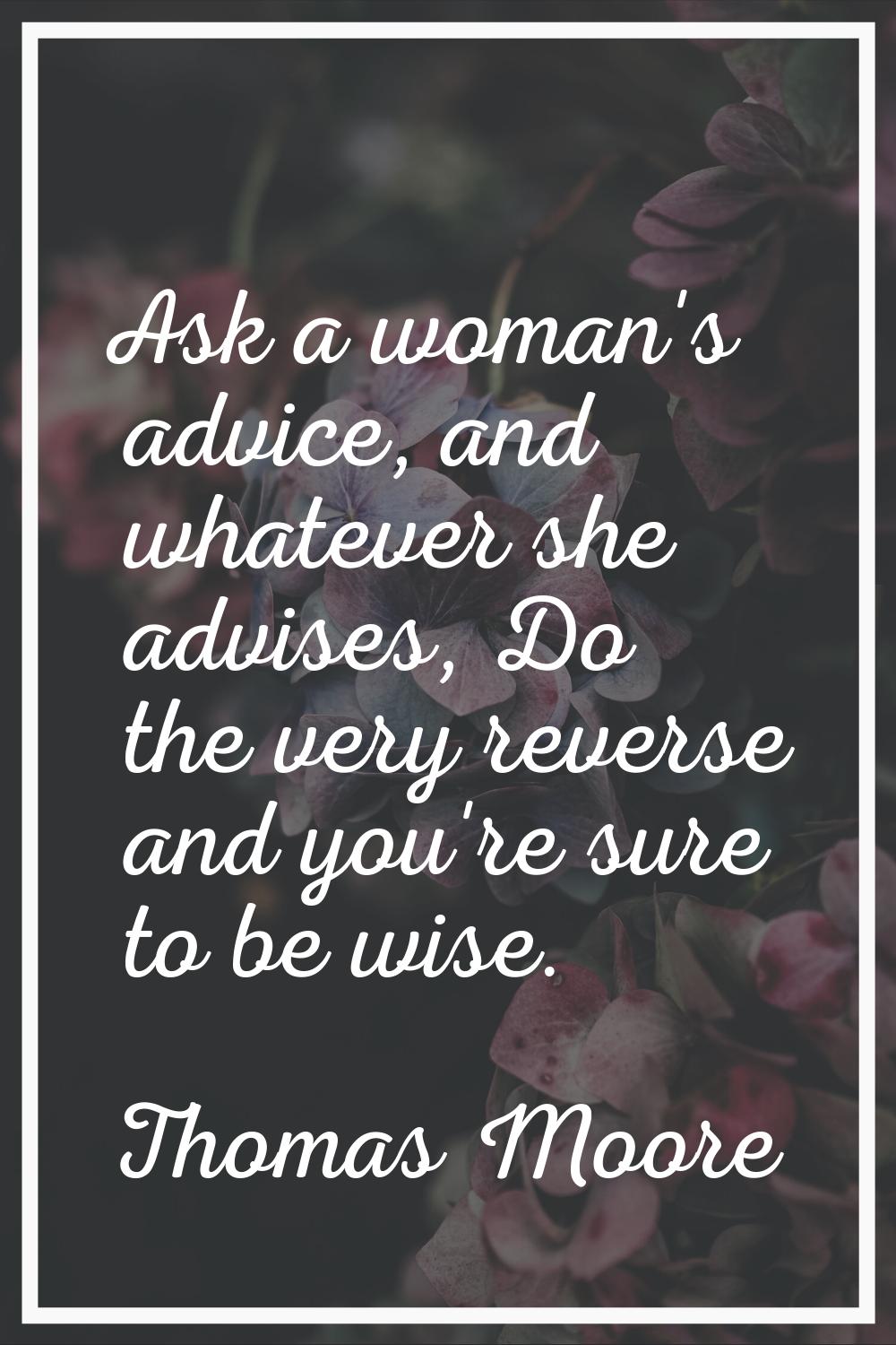 Ask a woman's advice, and whatever she advises, Do the very reverse and you're sure to be wise.