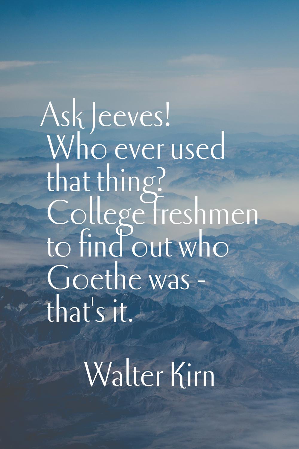 Ask Jeeves! Who ever used that thing? College freshmen to find out who Goethe was - that's it.