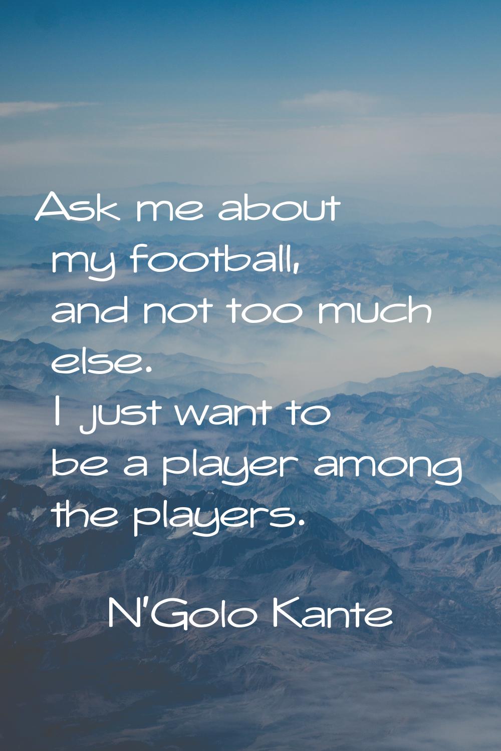 Ask me about my football, and not too much else. I just want to be a player among the players.