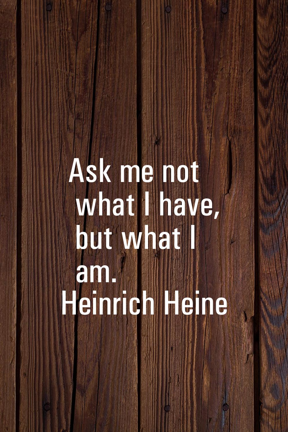 Ask me not what I have, but what I am.