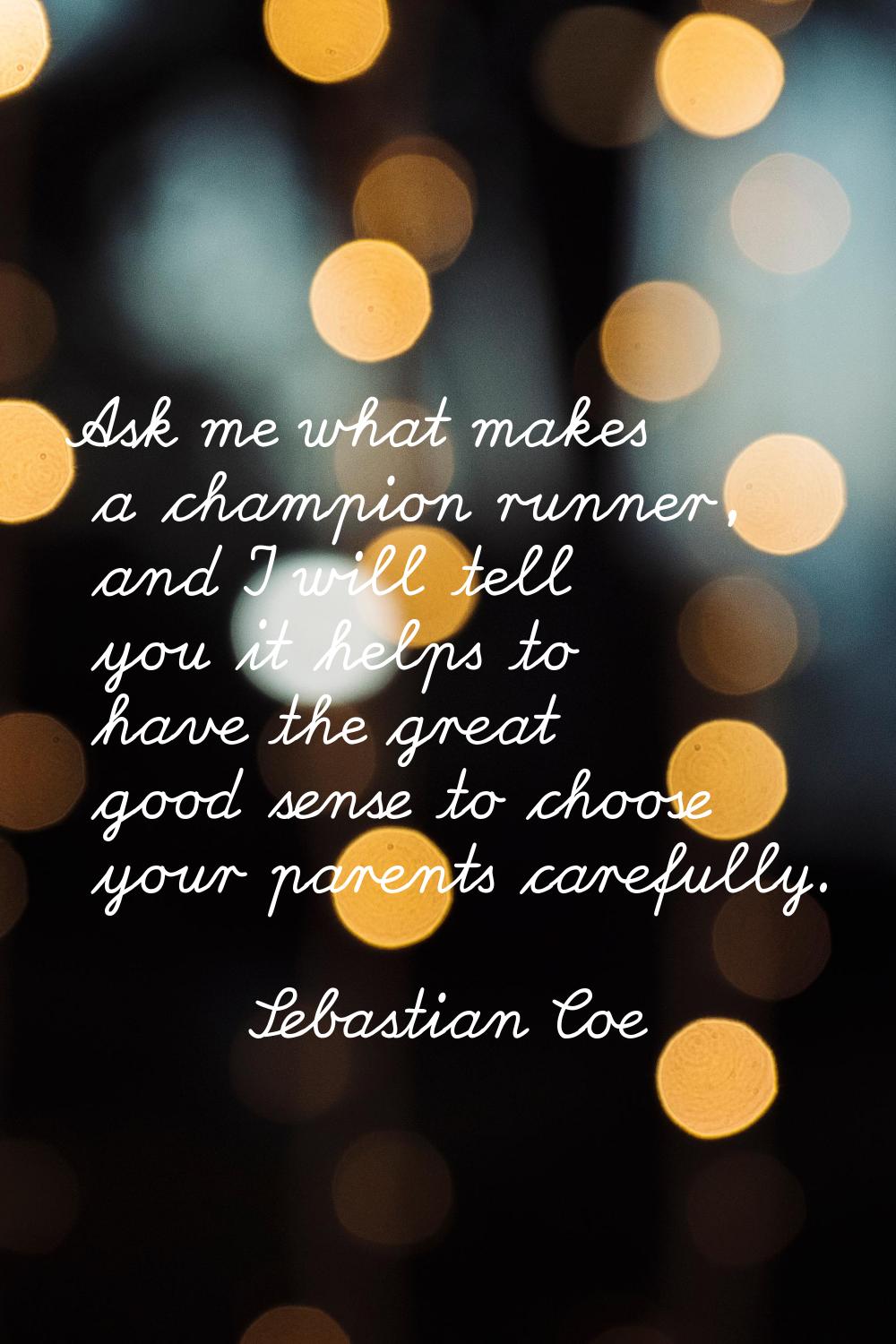 Ask me what makes a champion runner, and I will tell you it helps to have the great good sense to c