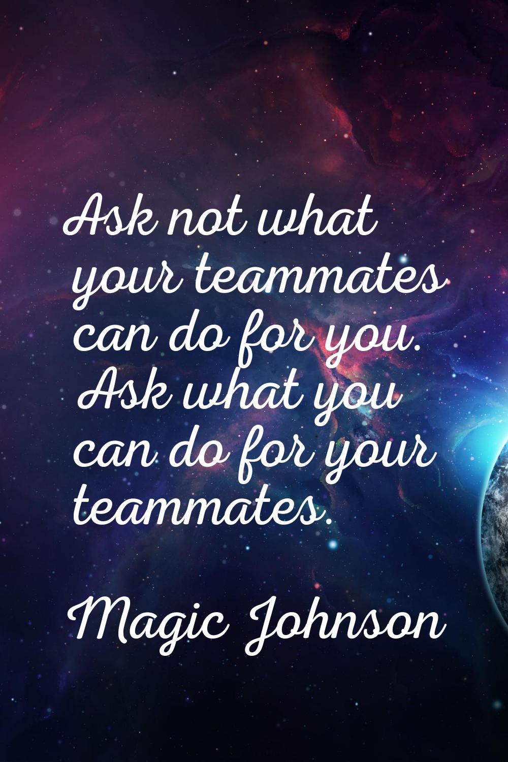 Ask not what your teammates can do for you. Ask what you can do for your teammates.
