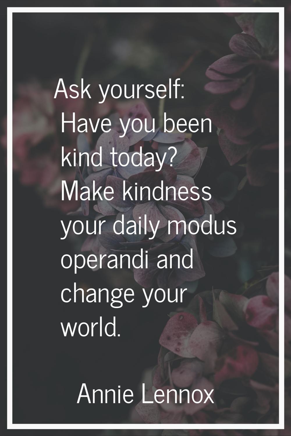 Ask yourself: Have you been kind today? Make kindness your daily modus operandi and change your wor