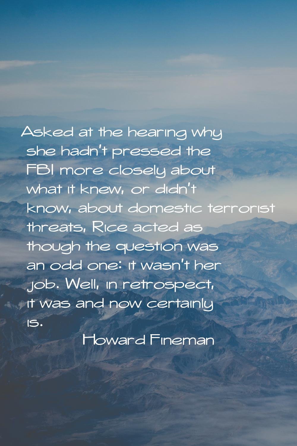 Asked at the hearing why she hadn't pressed the FBI more closely about what it knew, or didn't know