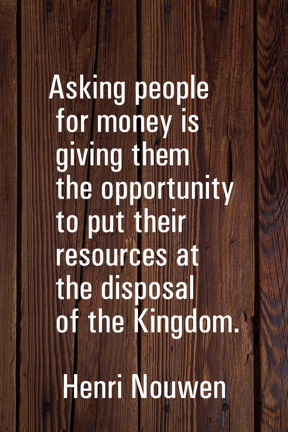 Asking people for money is giving them the opportunity to put their resources at the disposal of th