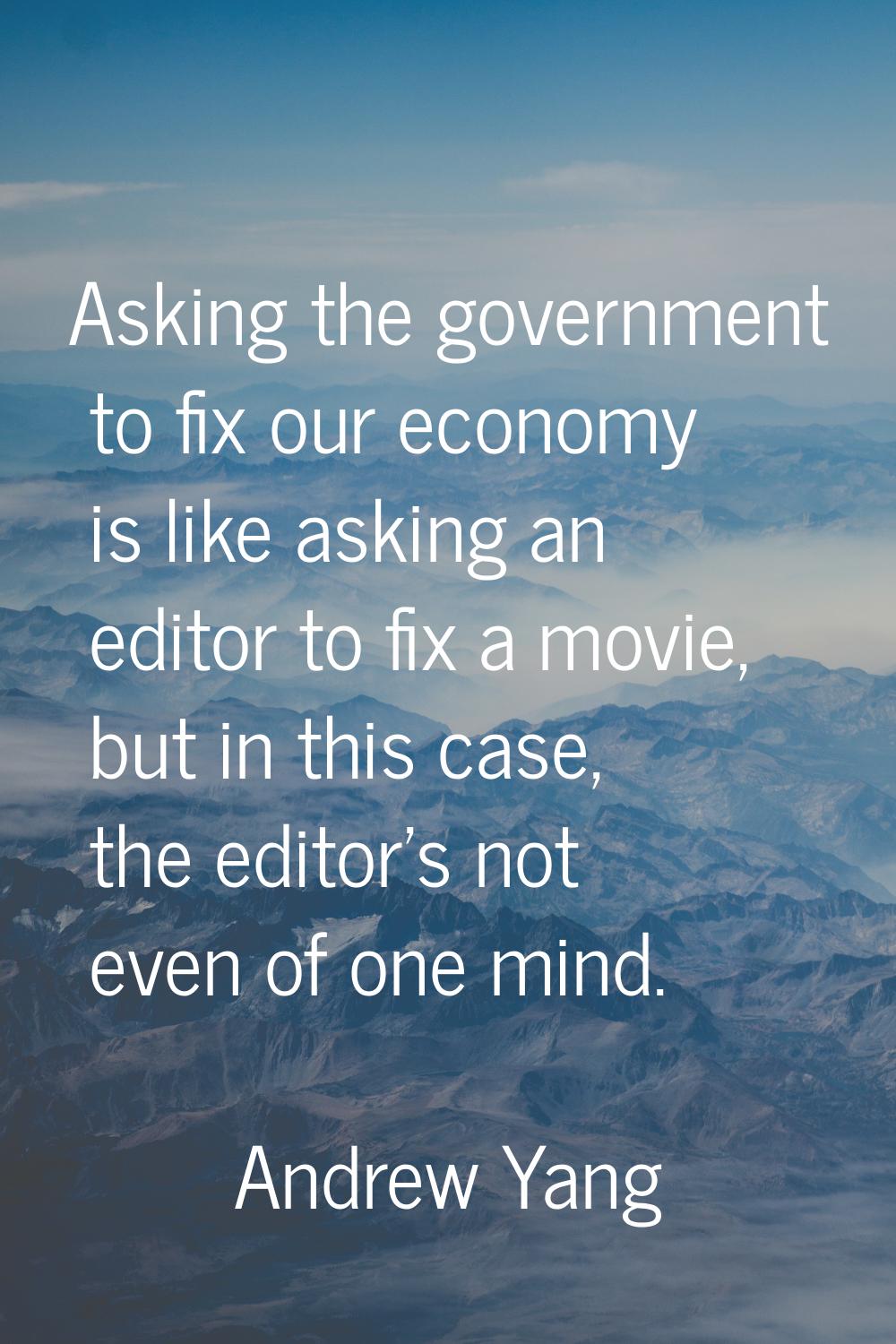 Asking the government to fix our economy is like asking an editor to fix a movie, but in this case,