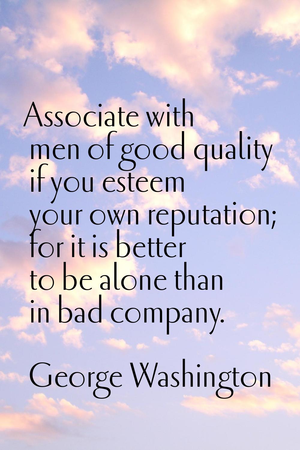 Associate with men of good quality if you esteem your own reputation; for it is better to be alone 