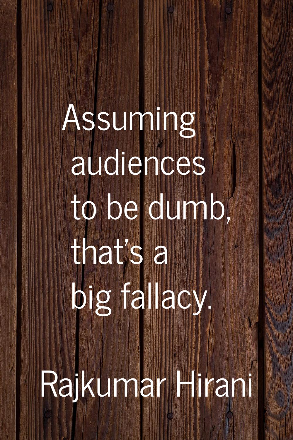 Assuming audiences to be dumb, that's a big fallacy.