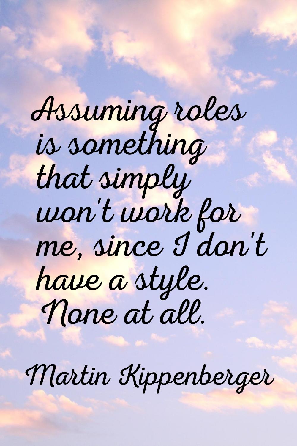 Assuming roles is something that simply won't work for me, since I don't have a style. None at all.
