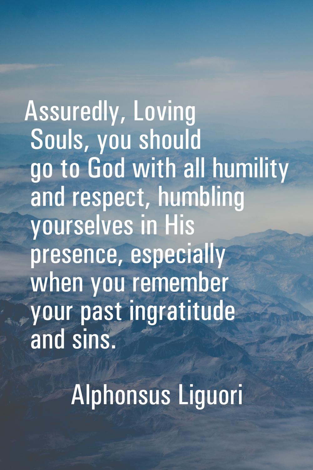 Assuredly, Loving Souls, you should go to God with all humility and respect, humbling yourselves in