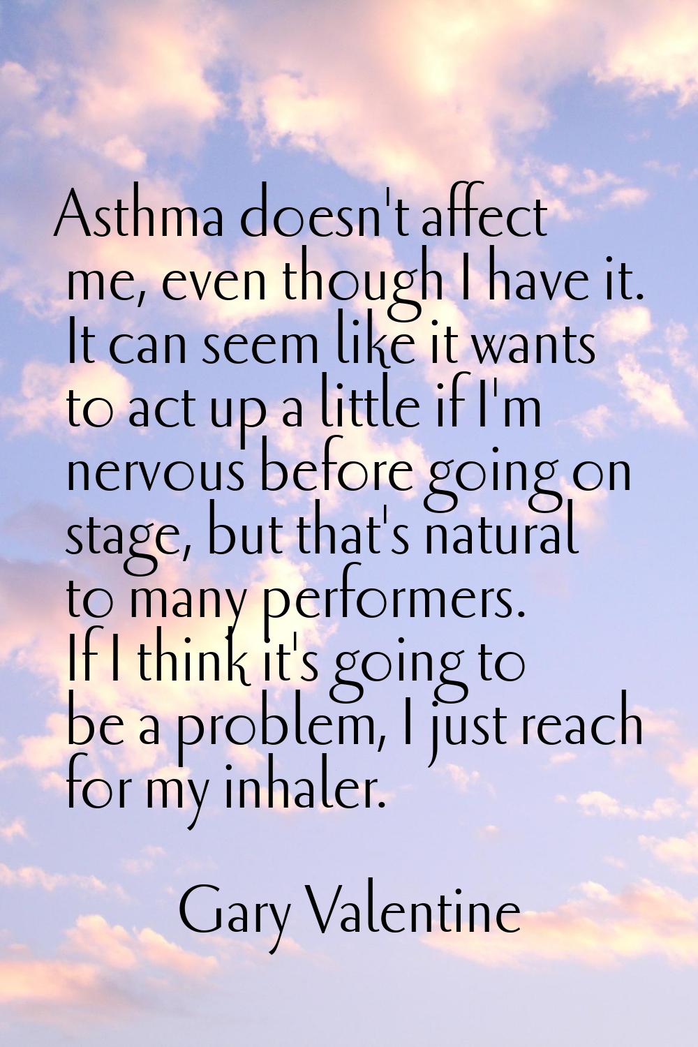 Asthma doesn't affect me, even though I have it. It can seem like it wants to act up a little if I'